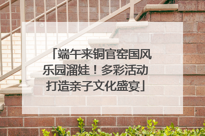 端午来铜官窑国风乐园溜娃！多彩活动打造亲子文化盛宴
