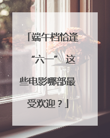 端午档恰逢“六一” 这些电影哪部最受欢迎？