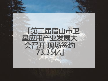 第三届眉山市卫星应用产业发展大会召开 现场签约73.35亿