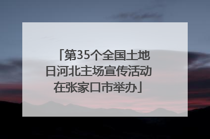 第35个全国土地日河北主场宣传活动在张家口市举办