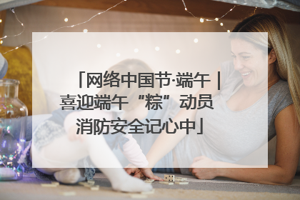 网络中国节·端午｜喜迎端午“粽”动员 消防安全记心中