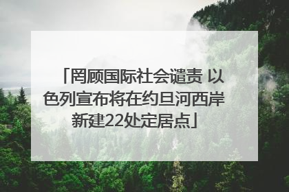 罔顾国际社会谴责 以色列宣布将在约旦河西岸新建22处定居点