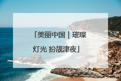 美丽中国｜璀璨灯光 扮靓津夜