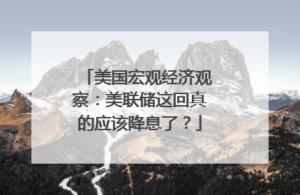 美国宏观经济观察：美联储这回真的应该降息了？