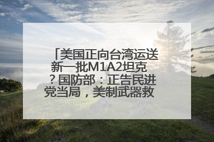 美国正向台湾运送新一批M1A2坦克？国防部：正告民进党当局，美制武器救不了自己的命