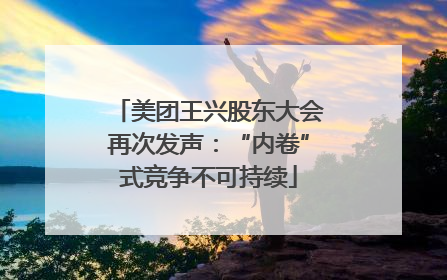 美团王兴股东大会再次发声：“内卷”式竞争不可持续