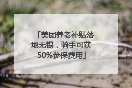 美团养老补贴落地无锡，骑手可获50%参保费用