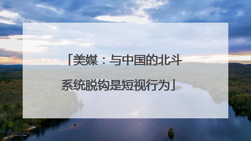 美媒：与中国的北斗系统脱钩是短视行为