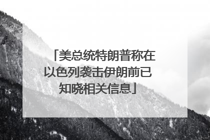 美总统特朗普称在以色列袭击伊朗前已知晓相关信息