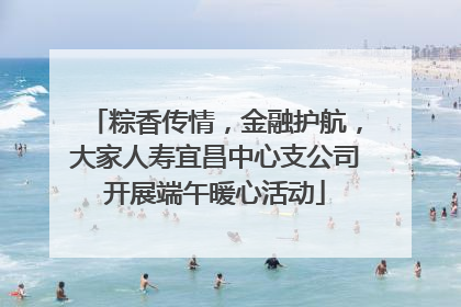 粽香传情，金融护航，大家人寿宜昌中心支公司开展端午暖心活动