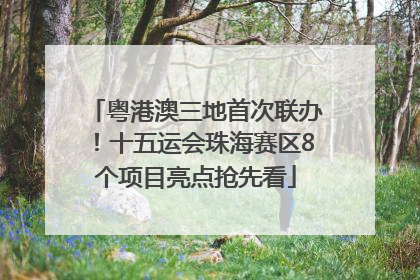 粤港澳三地首次联办！十五运会珠海赛区8个项目亮点抢先看