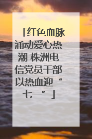 红色血脉涌动爱心热潮 株洲电信党员干部以热血迎“七一”