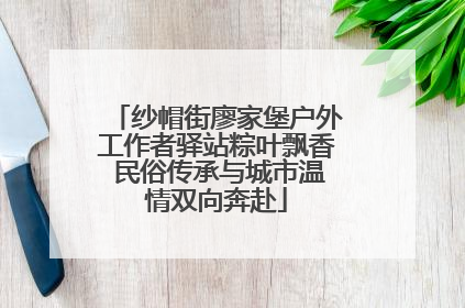 纱帽街廖家堡户外工作者驿站粽叶飘香 民俗传承与城市温情双向奔赴