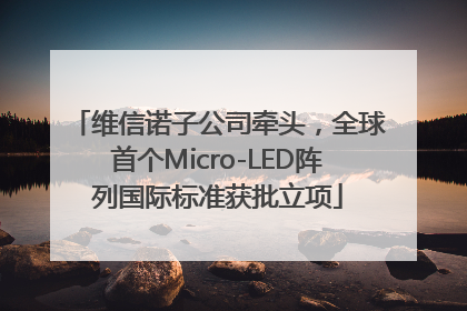 维信诺子公司牵头，全球首个Micro-LED阵列国际标准获批立项