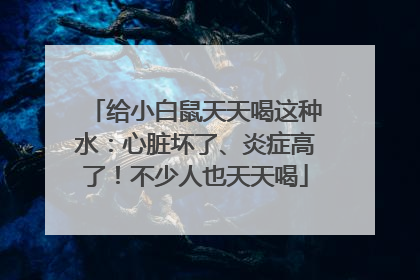 给小白鼠天天喝这种水：心脏坏了、炎症高了！不少人也天天喝