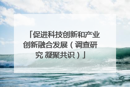 促进科技创新和产业创新融合发展（调查研究 凝聚共识）