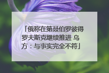 俄称在第聂伯罗彼得罗夫斯克继续推进 乌方：与事实完全不符