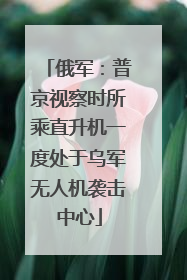 俄军：普京视察时所乘直升机一度处于乌军无人机袭击中心