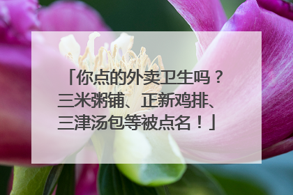你点的外卖卫生吗？三米粥铺、正新鸡排、三津汤包等被点名！