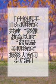 佳能携手山东博物馆共建“影像教育基地” “遇见最美博物馆”摄影大赛同步启幕