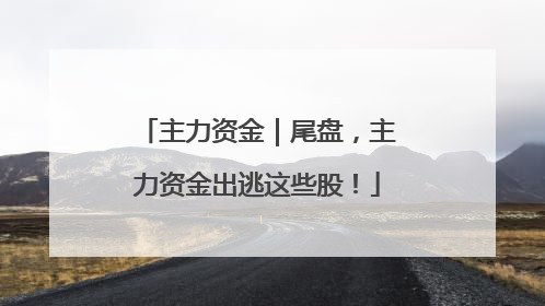 主力资金｜尾盘，主力资金出逃这些股！