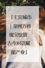 主宾城市｜泉州万件瑰宝绽放 古今对话赋能产业