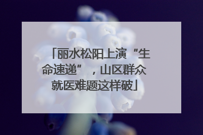 丽水松阳上演“生命速递”，山区群众就医难题这样破