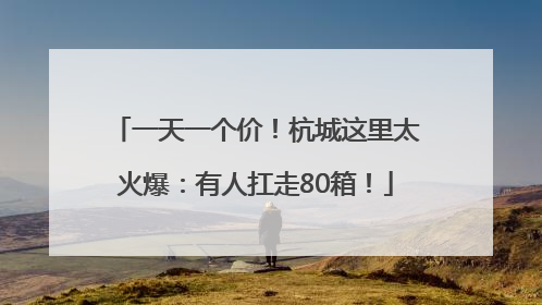 一天一个价！杭城这里太火爆：有人扛走80箱！