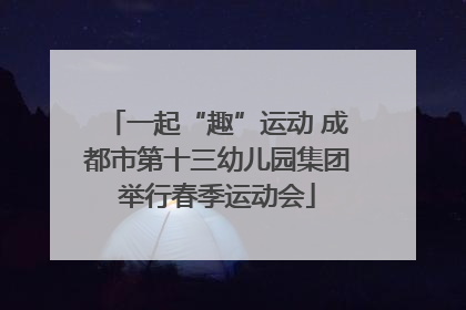 一起“趣”运动 成都市第十三幼儿园集团举行春季运动会