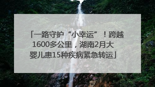 一路守护“小幸运”！跨越1600多公里，湖南2月大婴儿患15种疾病紧急转运
