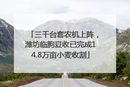 三千台套农机上阵，潍坊临朐夏收已完成14.8万亩小麦收割
