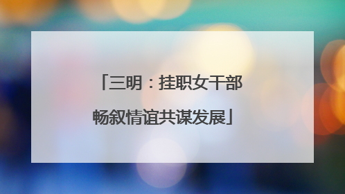 三明：挂职女干部畅叙情谊共谋发展