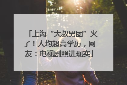 上海“大叔男团”火了！人均超高学历，网友：电视剧照进现实