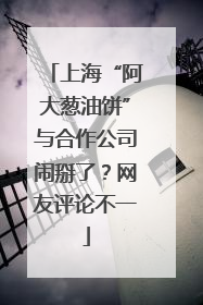 上海“阿大葱油饼”与合作公司闹掰了？网友评论不一