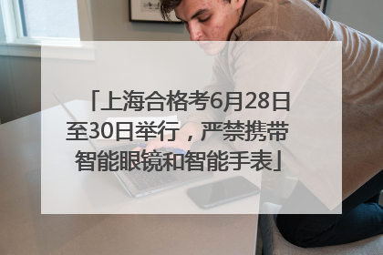 上海合格考6月28日至30日举行，严禁携带智能眼镜和智能手表