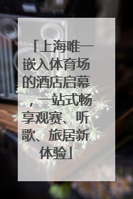 上海唯一嵌入体育场的酒店启幕，一站式畅享观赛、听歌、旅居新体验