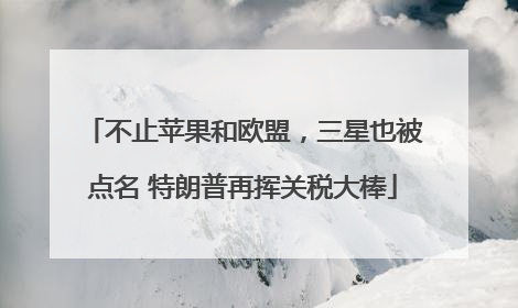 不止苹果和欧盟，三星也被点名 特朗普再挥关税大棒