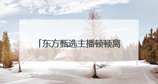 东方甄选主播顿顿离职，曾因公司推掉其综艺邀约而失望，被称为下一个董宇辉