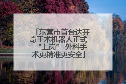 东营市首台达芬奇手术机器人正式“上岗” 外科手术更精准更安全