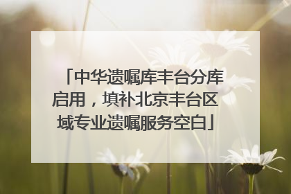 中华遗嘱库丰台分库启用，填补北京丰台区域专业遗嘱服务空白