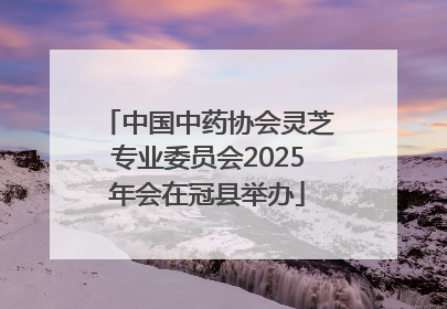 中国中药协会灵芝专业委员会2025年会在冠县举办