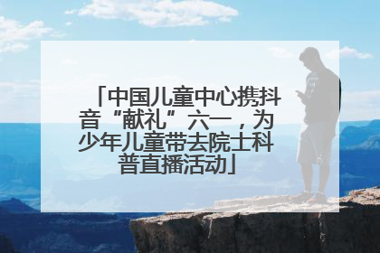 中国儿童中心携抖音“献礼”六一，为少年儿童带去院士科普直播活动