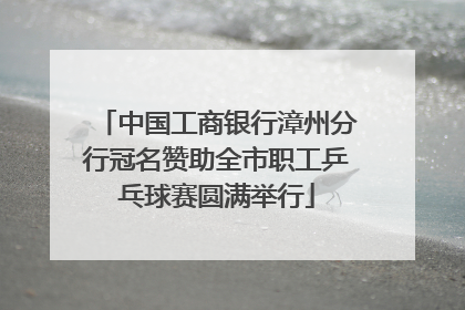 中国工商银行漳州分行冠名赞助全市职工乒乓球赛圆满举行