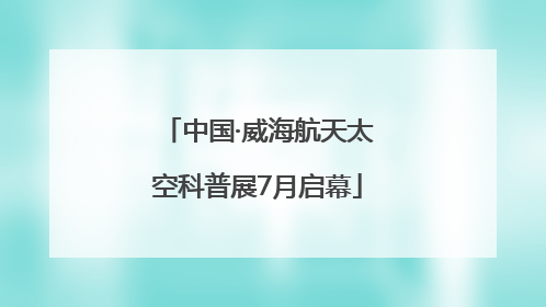 中国·威海航天太空科普展7月启幕