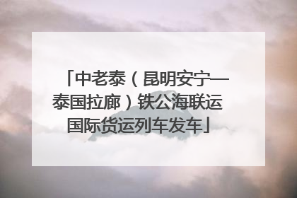 中老泰（昆明安宁—泰国拉廊）铁公海联运国际货运列车发车