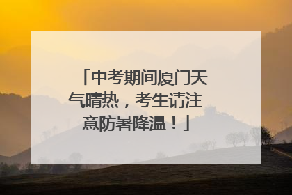 中考期间厦门天气晴热，考生请注意防暑降温！