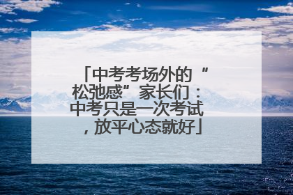 中考考场外的“松弛感”家长们：中考只是一次考试，放平心态就好