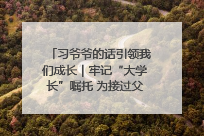 习爷爷的话引领我们成长｜牢记“大学长”嘱托 为接过父辈接力棒全力以赴
