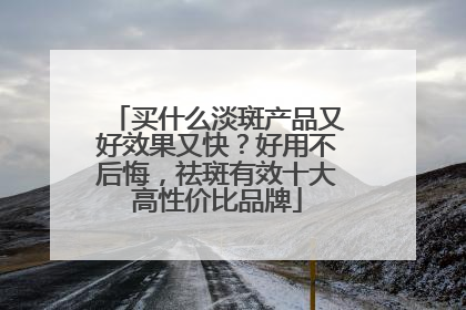 买什么淡斑产品又好效果又快？好用不后悔，祛斑有效十大高性价比品牌