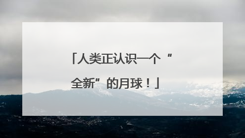 人类正认识一个“全新”的月球！